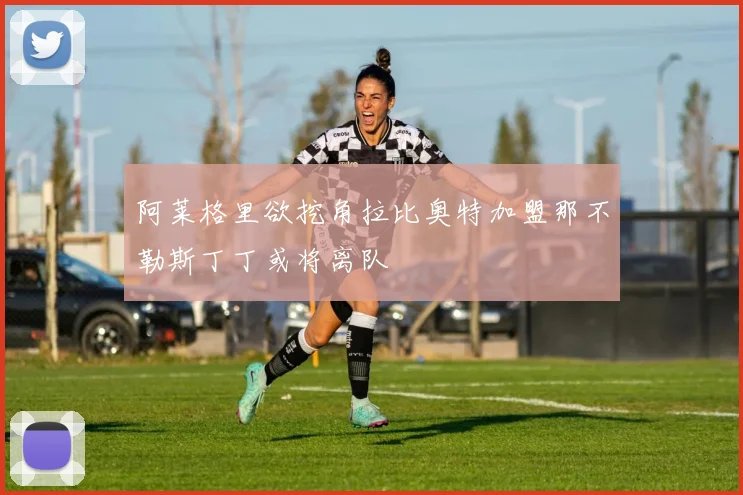 阿莱格里欲挖角拉比奥特加盟那不勒斯丁丁或将离队