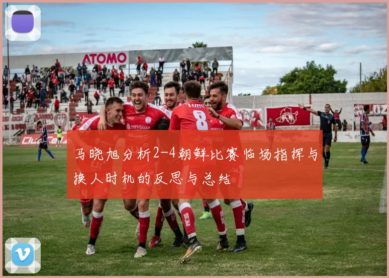 马晓旭分析2-4朝鲜比赛临场指挥与换人时机的反思与总结