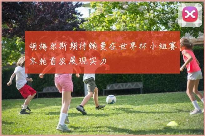 胡梅尔斯期待鲍曼在世界杯小组赛末轮首发展现实力