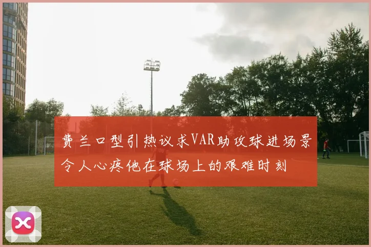 费兰口型引热议求VAR助攻球进场景令人心疼他在球场上的艰难时刻