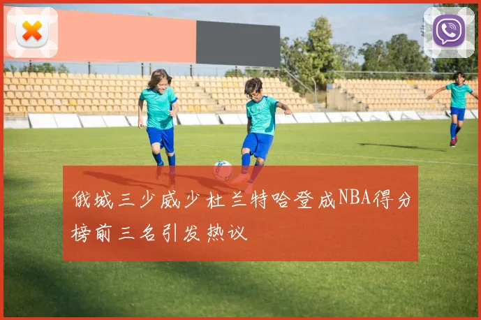 俄城三少威少杜兰特哈登成NBA得分榜前三名引发热议