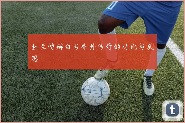 杜兰特辩白与乔丹传奇的对比与反思