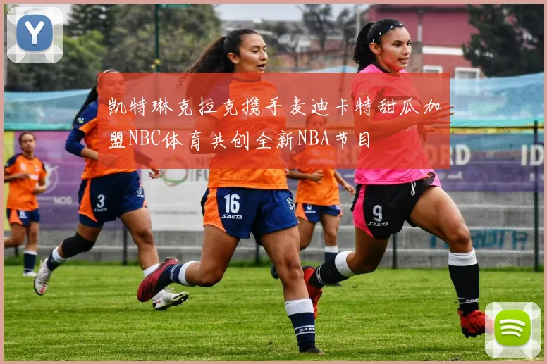 凯特琳克拉克携手麦迪卡特甜瓜加盟NBC体育共创全新NBA节目