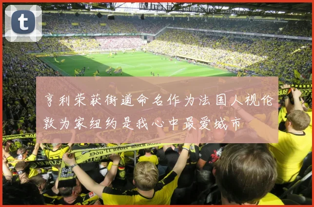 亨利荣获街道命名作为法国人视伦敦为家纽约是我心中最爱城市