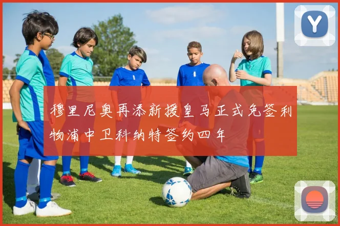 穆里尼奥再添新援皇马正式免签利物浦中卫科纳特签约四年