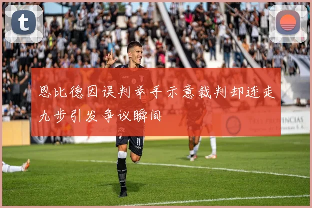 恩比德因误判举手示意裁判却连走九步引发争议瞬间