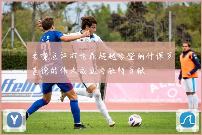 名嘴点评布伦森超越哈登纳什保罗基德的伟大成就与独特贡献