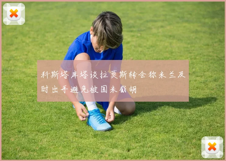 科斯塔库塔谈拉莫斯转会称米兰及时出手避免被国米截胡