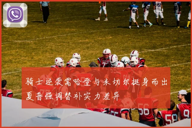 骑士逆袭需哈登与米切尔挺身而出夏普强调替补实力差异