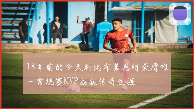 18年前的今天科比布莱恩特荣膺唯一常规赛MVP成就传奇生涯