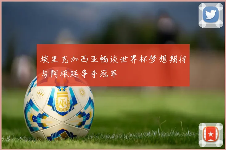 埃里克加西亚畅谈世界杯梦想期待与阿根廷争夺冠军
