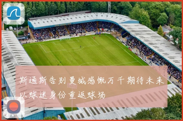 斯通斯告别曼城感慨万千期待未来以球迷身份重返球场