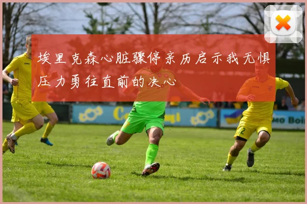 埃里克森心脏骤停亲历启示我无惧压力勇往直前的决心
