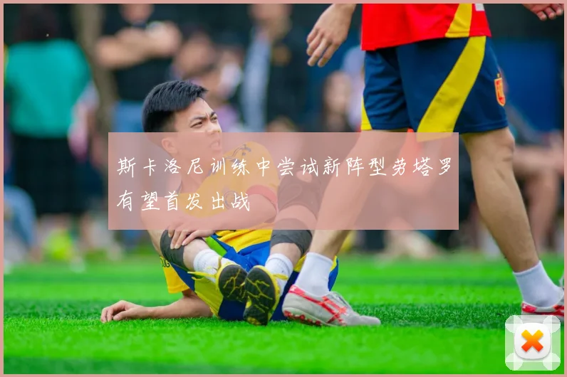斯卡洛尼训练中尝试新阵型劳塔罗有望首发出战