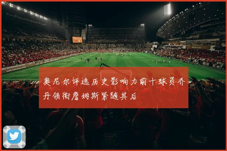 奥尼尔评选历史影响力前十球员乔丹领衔詹姆斯紧随其后