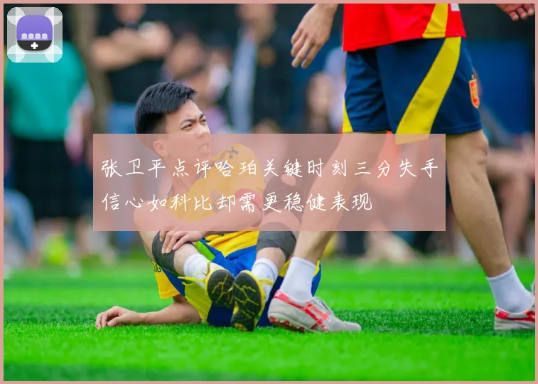 张卫平点评哈珀关键时刻三分失手信心如科比却需更稳健表现