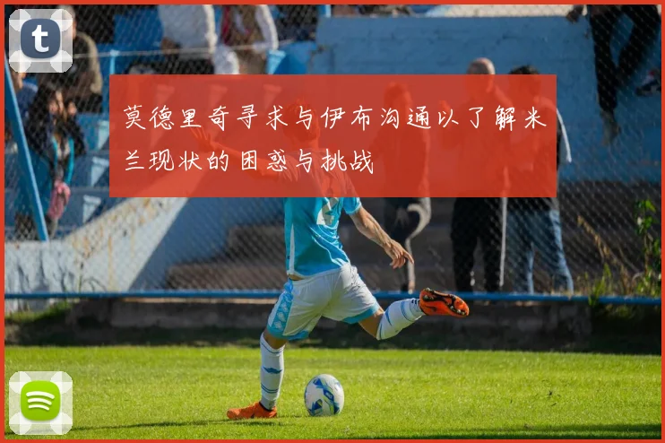 莫德里奇寻求与伊布沟通以了解米兰现状的困惑与挑战