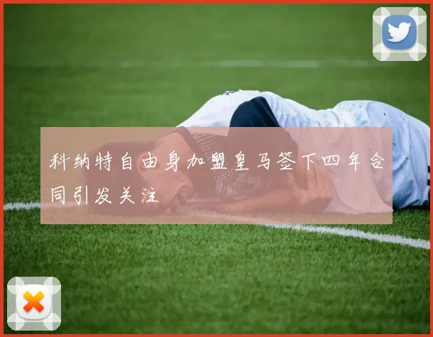 科纳特自由身加盟皇马签下四年合同引发关注