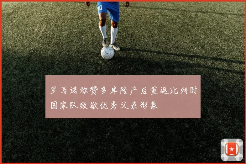 罗马诺称赞多库陪产后重返比利时国家队致敬优秀父亲形象